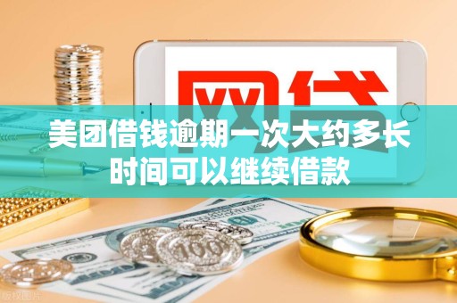 美团借钱逾期一次大约多长时间可以继续借款 美团借钱逾期一次大约多长时间可以继续借款