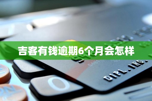 吉客有钱逾期6个月会怎样