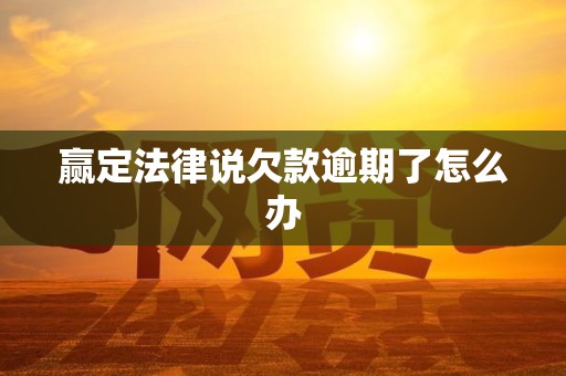 赢定法律说欠款逾期了怎么办 赢定法律说欠款逾期了怎么办