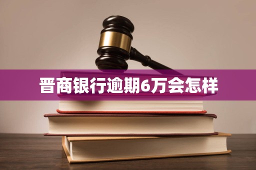 晋商银行逾期6万会怎样