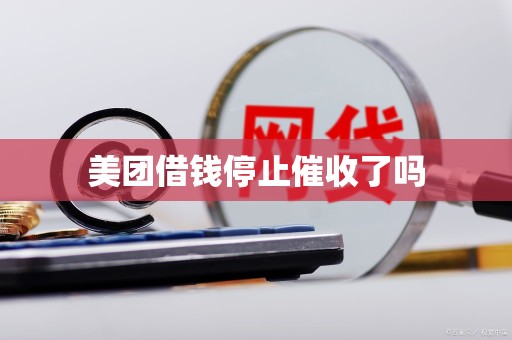 美团借钱停止催收了吗 美团借钱停止催收了吗