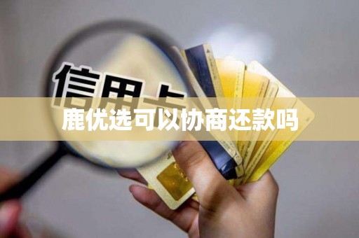 鹿优选可以协商还款吗