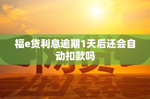 福e贷利息逾期1天后还会自动扣款吗