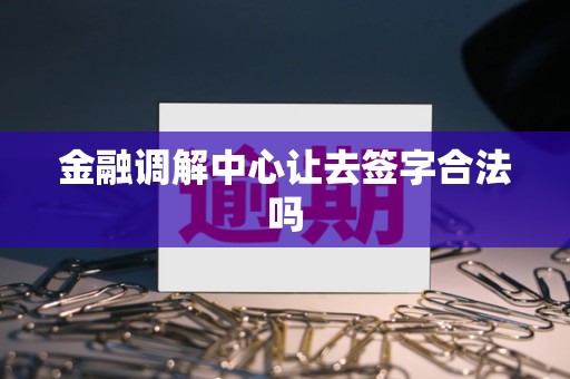 金融调解中心让去签字合法吗