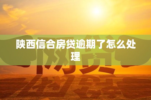 陕西信合房贷逾期了怎么处理