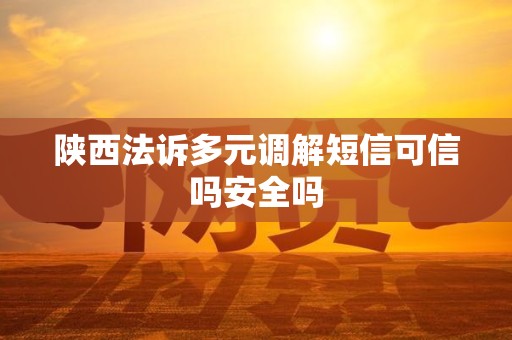 陕西法诉多元调解短信可信吗安全吗