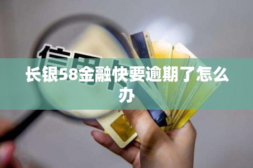 长银58金融快要逾期了怎么办