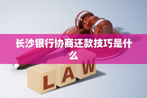 长沙银行协商还款技巧是什么