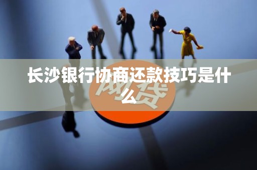 长沙银行协商还款技巧是什么