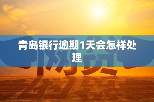 青岛银行逾期1天会怎样处理