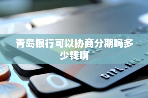 青岛银行可以协商分期吗多少钱啊