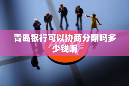 青岛银行可以协商分期吗多少钱啊