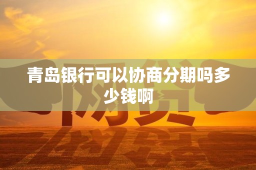 青岛银行可以协商分期吗多少钱啊