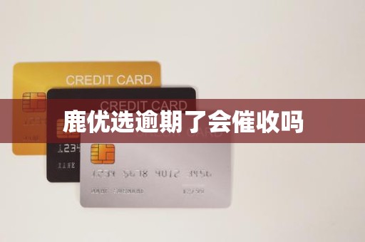 鹿优选逾期了会催收吗