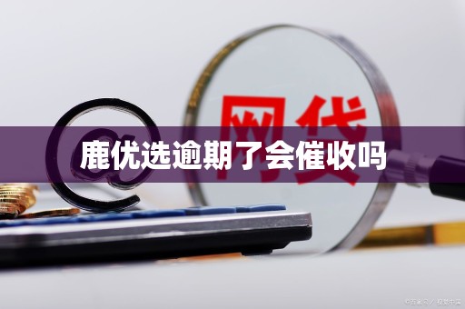 鹿优选逾期了会催收吗